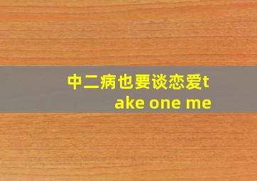 中二病也要谈恋爱take one me